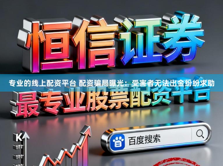 专业的线上配资平台 配资骗局曝光：受害者无法出金纷纷求助