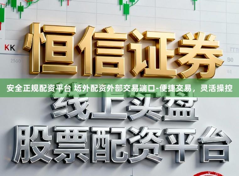 安全正规配资平台 场外配资外部交易端口-便捷交易，灵活操控