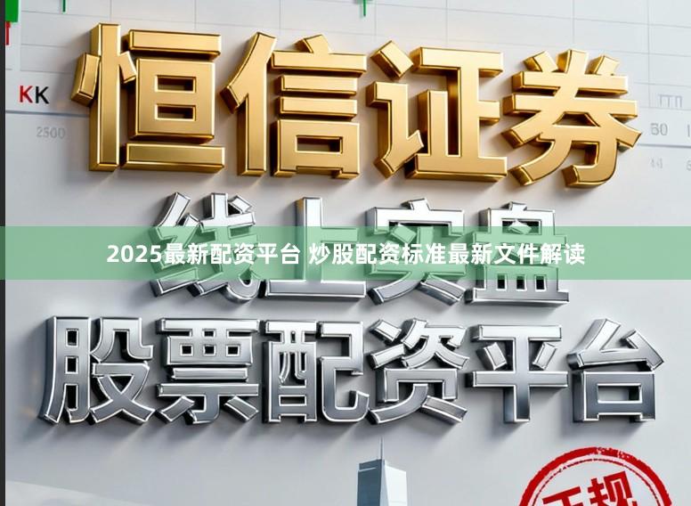 2025最新配资平台 炒股配资标准最新文件解读