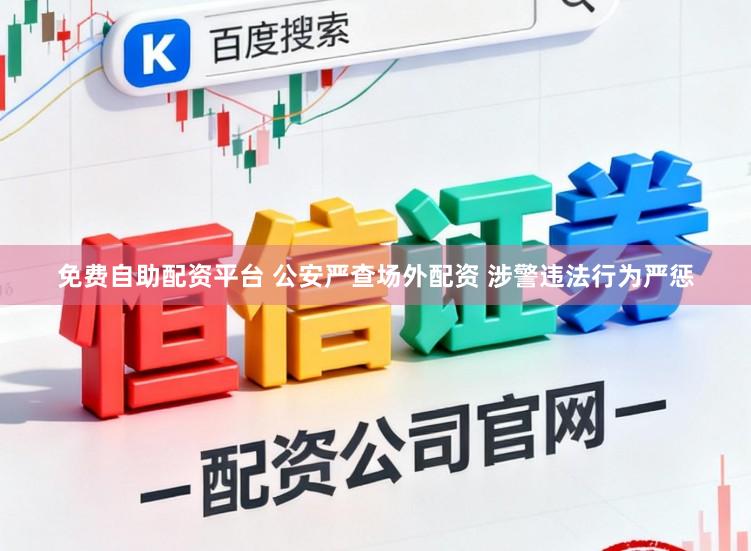 免费自助配资平台 公安严查场外配资 涉警违法行为严惩