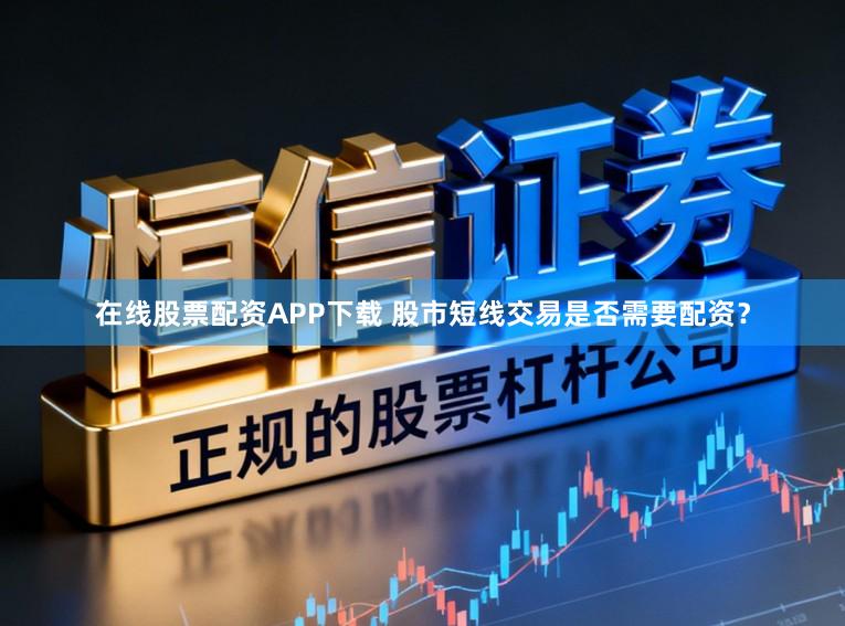 在线股票配资APP下载 股市短线交易是否需要配资？