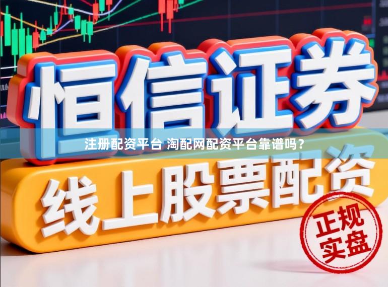 注册配资平台 淘配网配资平台靠谱吗？